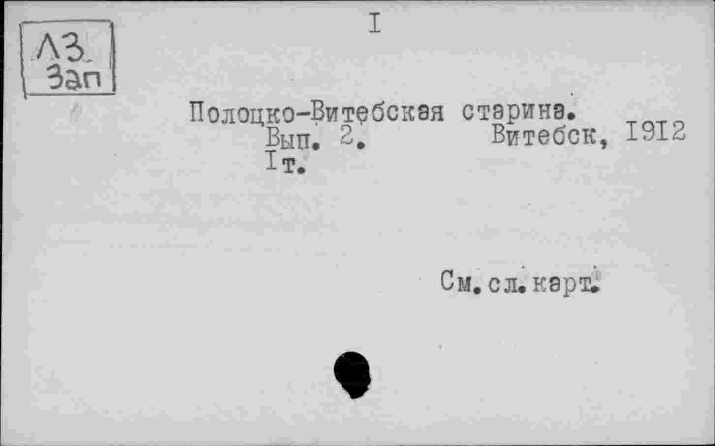 ﻿I
Полоцко-Витебская старина.
Вып. 2,	Витебск, 1912
1т.
См. с л. карт.